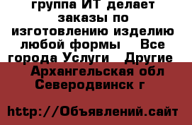 группа ИТ делает заказы по изготовлению изделию любой формы  - Все города Услуги » Другие   . Архангельская обл.,Северодвинск г.